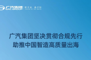 广汽集团坚决贯彻合规先行 助推中国智造高质量出海